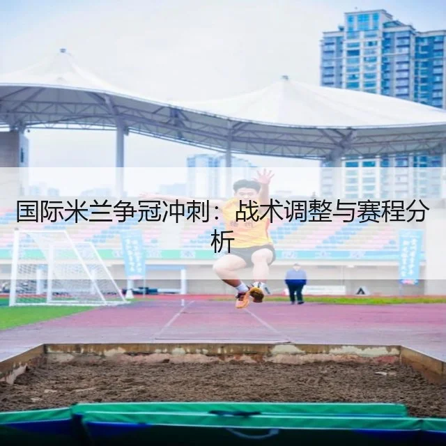 国际米兰争冠冲刺：战术调整与赛程分析