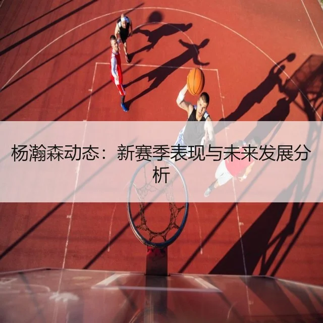 杨瀚森动态：新赛季表现与未来发展分析